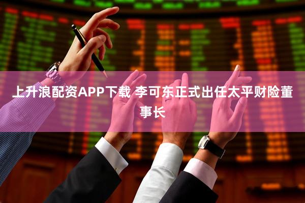 上升浪配资APP下载 李可东正式出任太平财险董事长