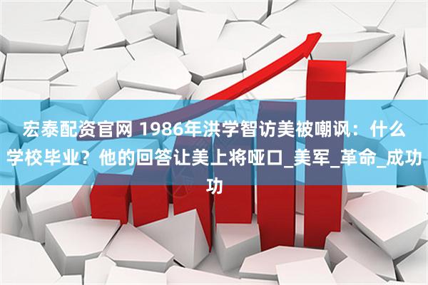 宏泰配资官网 1986年洪学智访美被嘲讽：什么学校毕业？他的回答让美上将哑口_美军_革命_成功