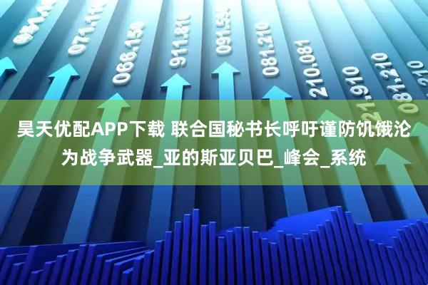 昊天优配APP下载 联合国秘书长呼吁谨防饥饿沦为战争武器_亚的斯亚贝巴_峰会_系统