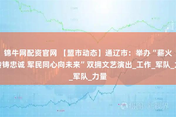 锦牛网配资官网 【盟市动态】通辽市：举办“薪火相传铸忠诚 军民同心向未来”双拥文艺演出_工作_军队_力量