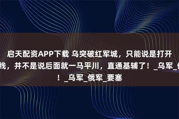 启天配资APP下载 乌突破红军城，只能说是打开了一道防线，并不是说后面就一马平川，直通基辅了！_乌军_俄军_要塞