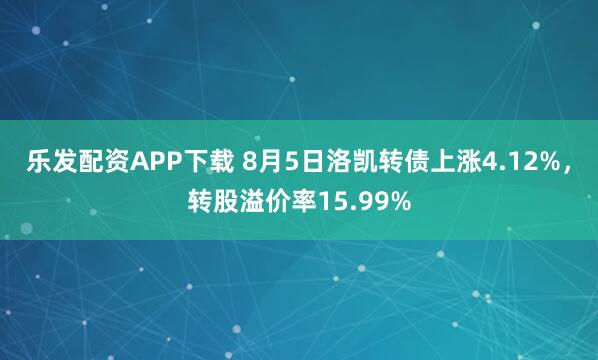 乐发配资APP下载 8月5日洛凯转债上涨4.12%，转股溢价率15.99%