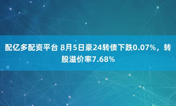 配亿多配资平台 8月5日豪24转债下跌0.07%，转股溢价率7.68%