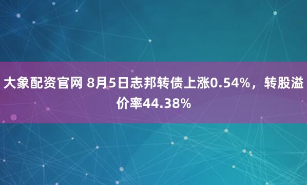 大象配资官网 8月5日志邦转债上涨0.54%，转股溢价率44.38%