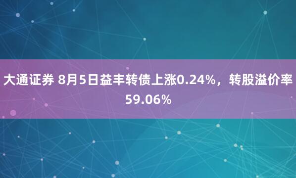 大通证券 8月5日益丰转债上涨0.24%，转股溢价率59.06%