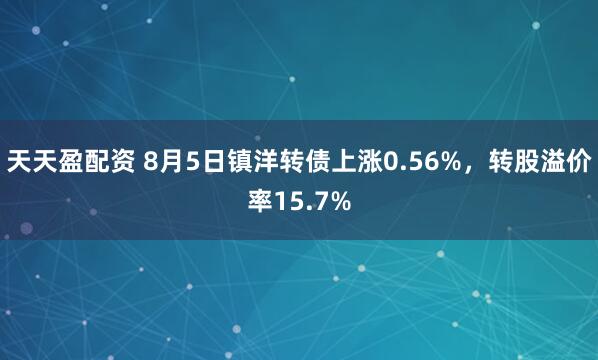 天天盈配资 8月5日镇洋转债上涨0.56%，转股溢价率15.7%