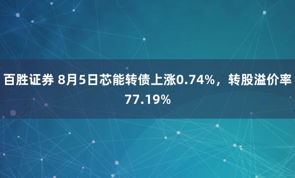 百胜证券 8月5日芯能转债上涨0.74%，转股溢价率77.19%