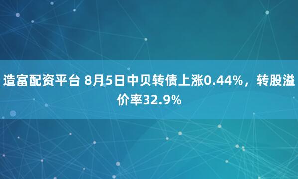 造富配资平台 8月5日中贝转债上涨0.44%，转股溢价率32.9%