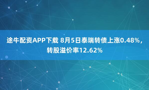 途牛配资APP下载 8月5日泰瑞转债上涨0.48%，转股溢价率12.62%