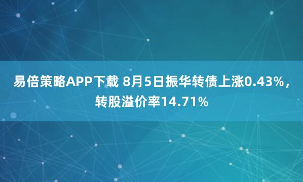 易倍策略APP下载 8月5日振华转债上涨0.43%，转股溢价率14.71%