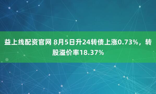 益上线配资官网 8月5日升24转债上涨0.73%，转股溢价率18.37%