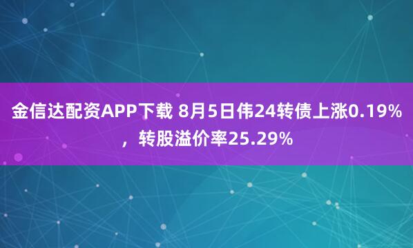 金信达配资APP下载 8月5日伟24转债上涨0.19%，转股溢价率25.29%