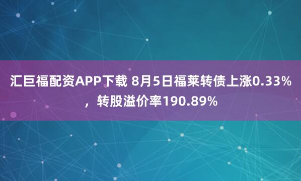 汇巨福配资APP下载 8月5日福莱转债上涨0.33%，转股溢价率190.89%