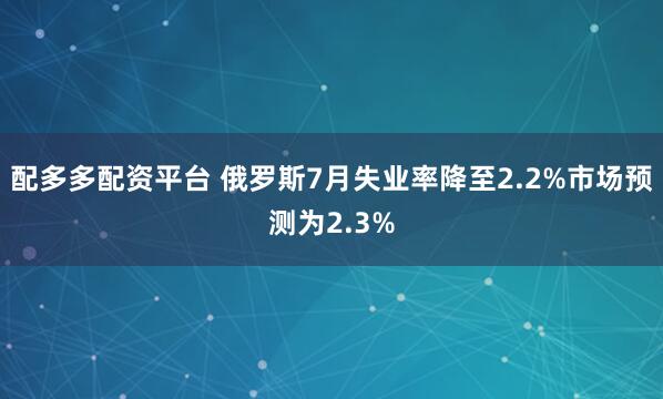 配多多配资平台 俄罗斯7月失业率降至2.2%市场预测为2.3%
