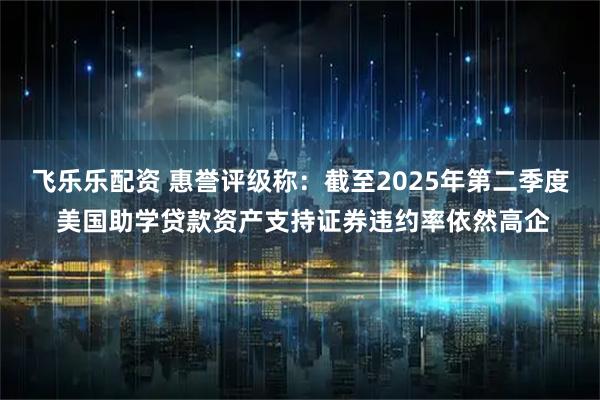 飞乐乐配资 惠誉评级称：截至2025年第二季度 美国助学贷款资产支持证券违约率依然高企