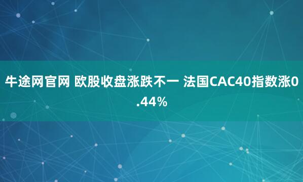 牛途网官网 欧股收盘涨跌不一 法国CAC40指数涨0.44%