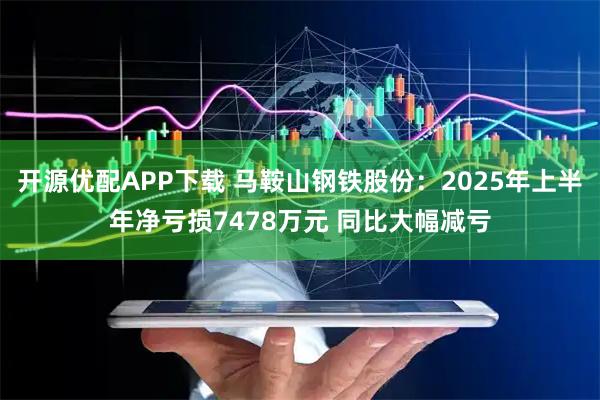 开源优配APP下载 马鞍山钢铁股份：2025年上半年净亏损7478万元 同比大幅减亏