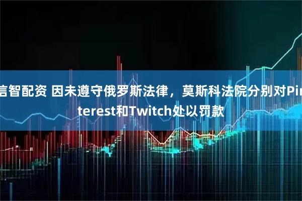 信智配资 因未遵守俄罗斯法律，莫斯科法院分别对Pinterest和Twitch处以罚款