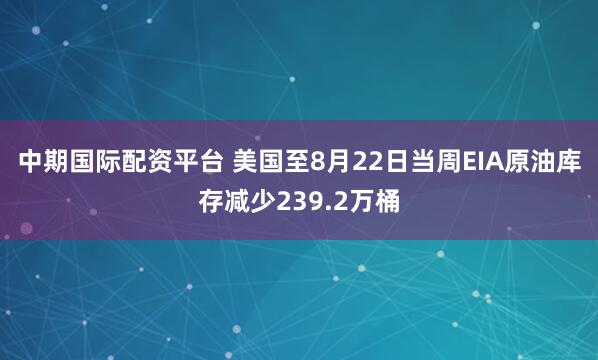中期国际配资平台 美国至8月22日当周EIA原油库存减少239.2万桶