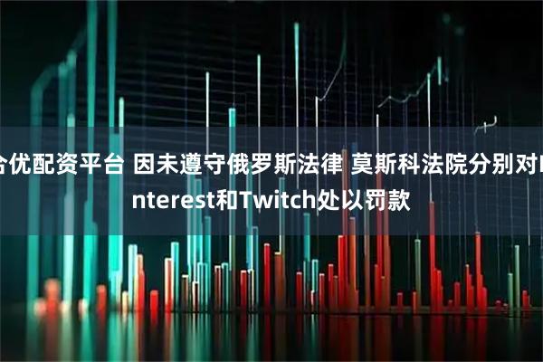 合优配资平台 因未遵守俄罗斯法律 莫斯科法院分别对Pinterest和Twitch处以罚款