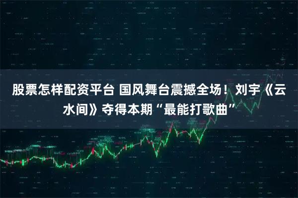 股票怎样配资平台 国风舞台震撼全场！刘宇《云水间》夺得本期“最能打歌曲”