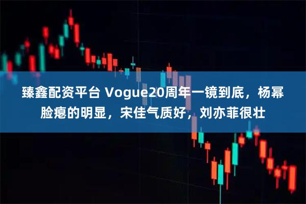 臻鑫配资平台 Vogue20周年一镜到底，杨幂脸瘪的明显，宋佳气质好，刘亦菲很壮