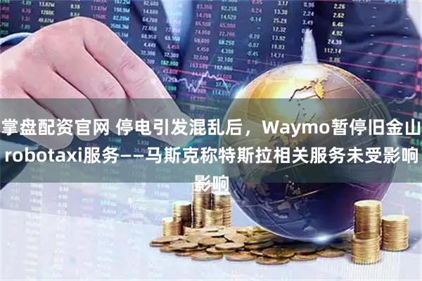 掌盘配资官网 停电引发混乱后，Waymo暂停旧金山robotaxi服务——马斯克称特斯拉相关服务未受影响