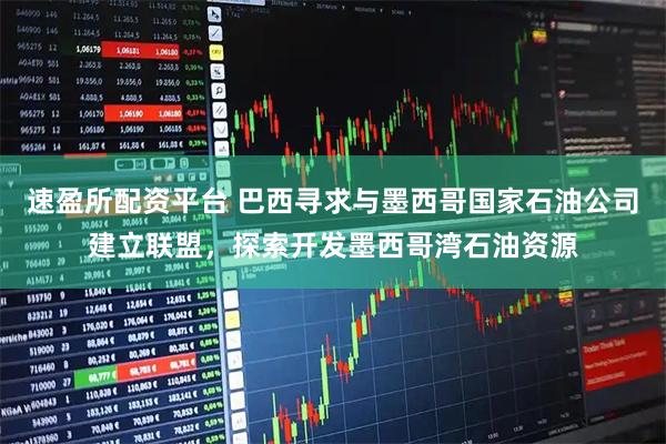 速盈所配资平台 巴西寻求与墨西哥国家石油公司建立联盟，探索开发墨西哥湾石油资源