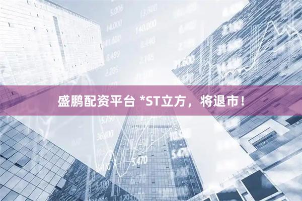 盛鹏配资平台 *ST立方，将退市！